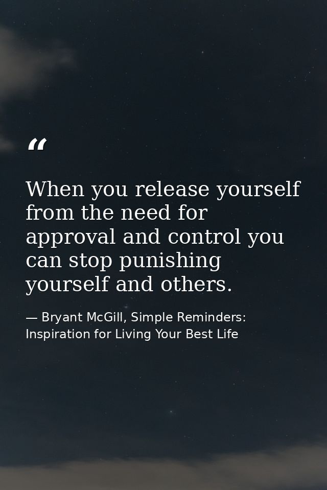 When you release yourself from the need for approval and control you can stop punishing yourself and others. — Bryant McGill, Simple Reminders: Inspiration for Living Your Best Life