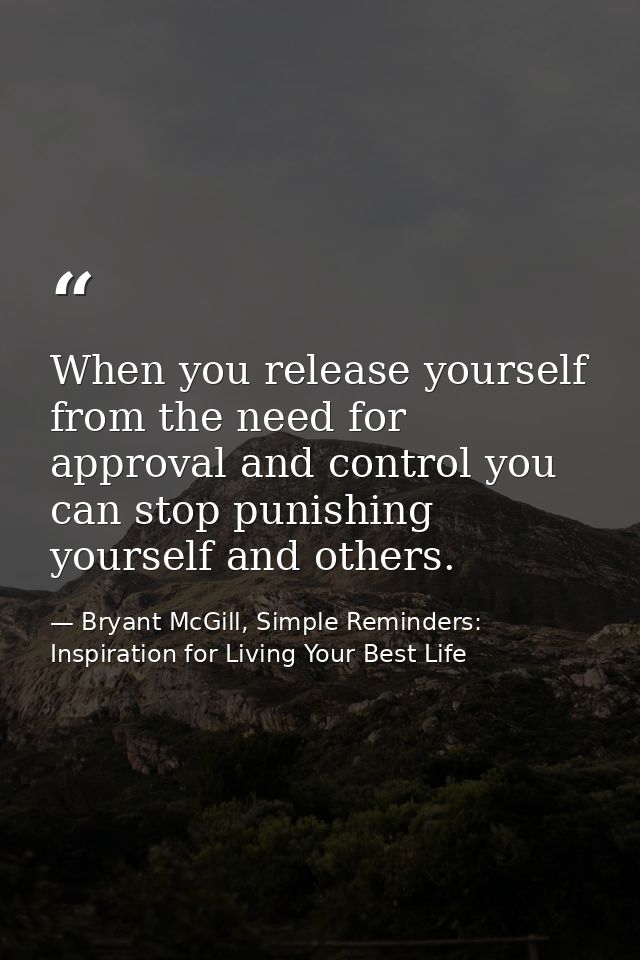When you release yourself from the need for approval and control you can stop punishing yourself and others. — Bryant McGill, Simple Reminders: Inspiration for Living Your Best Life