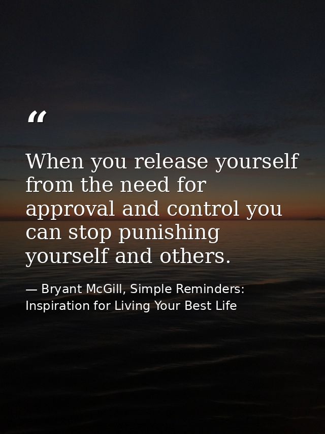 When you release yourself from the need for approval and control you can stop punishing yourself and others. — Bryant McGill, Simple Reminders: Inspiration for Living Your Best Life