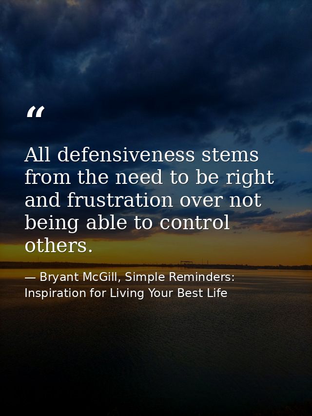 All defensiveness stems from the need to be right and frustration over not being able to control others. — Bryant McGill, Simple Reminders: Inspiration for Living Your Best Life