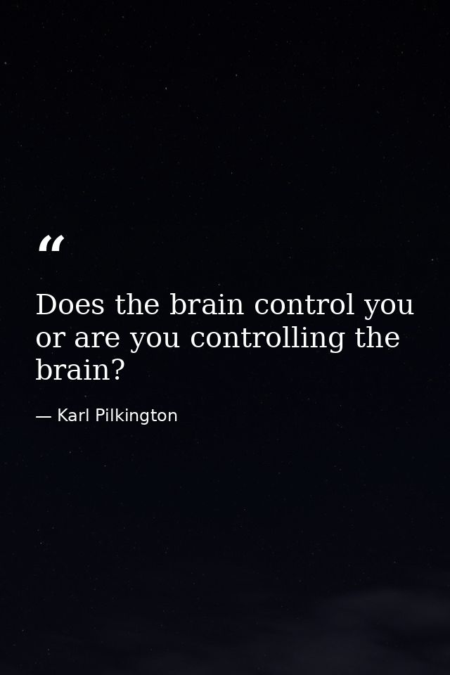 Does the brain control you or are you controlling the brain? — Karl Pilkington
