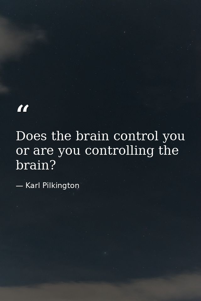 Does the brain control you or are you controlling the brain? — Karl Pilkington