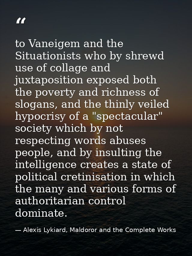to Vaneigem and the Situationists who by shrewd use of collage and juxtaposition exposed both the poverty and richness o — Alexis Lykiard, Maldoror and the Complete Works