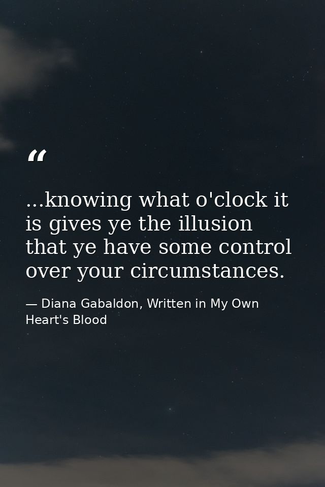 ...knowing what o'clock it is gives ye the illusion that ye have some control over your circumstances. — Diana Gabaldon, Written in My Own Heart's Blood
