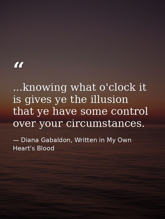 ...knowing what o'clock it is gives ye the illusion that ye have some control over your circumstances. — Diana Gabaldon, Written in My Own Heart's Blood
