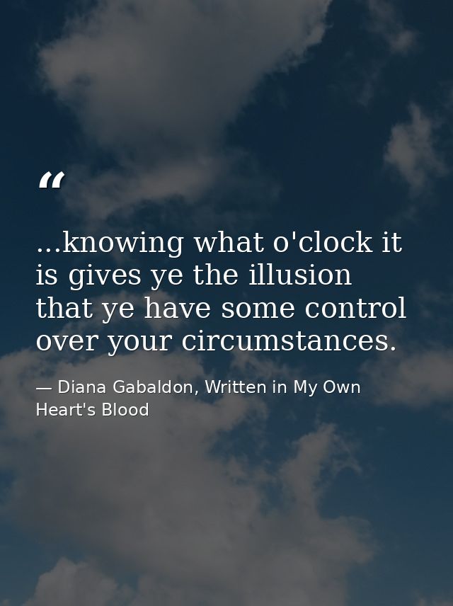 ...knowing what o'clock it is gives ye the illusion that ye have some control over your circumstances. — Diana Gabaldon, Written in My Own Heart's Blood