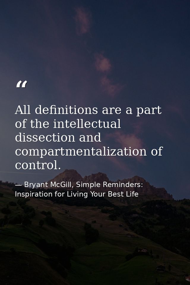 All definitions are a part of the intellectual dissection and compartmentalization of control. — Bryant McGill, Simple Reminders: Inspiration for Living Your Best Life