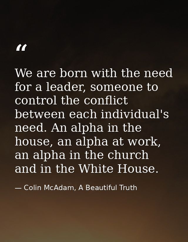 We are born with the need for a leader, someone to control the conflict between each individual's need. An alpha in the  — Colin McAdam, A Beautiful Truth