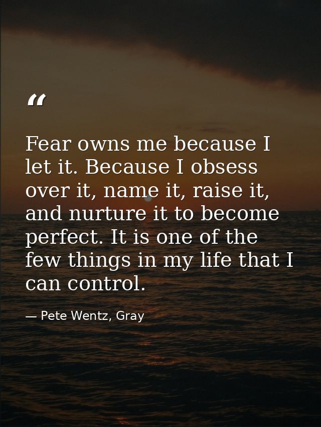 Fear owns me because I let it. Because I obsess over it, name it, raise it, and nurture it to become perfect. It is one  — Pete Wentz, Gray