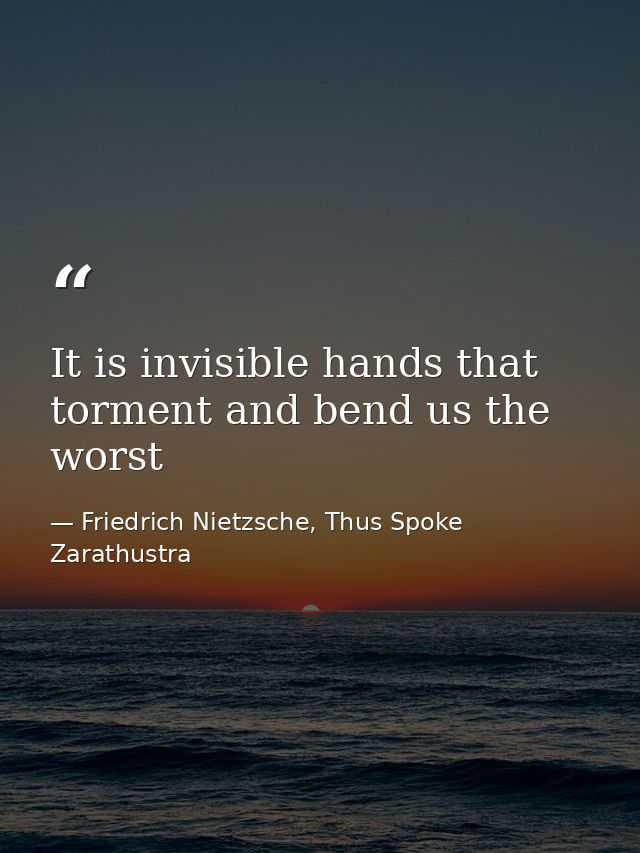 It is invisible hands that torment and bend us the worst — Friedrich Nietzsche, Thus Spoke Zarathustra