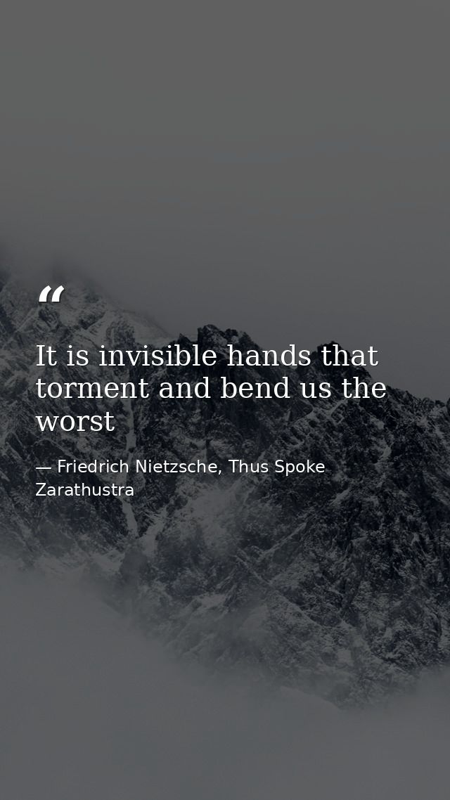 It is invisible hands that torment and bend us the worst — Friedrich Nietzsche, Thus Spoke Zarathustra