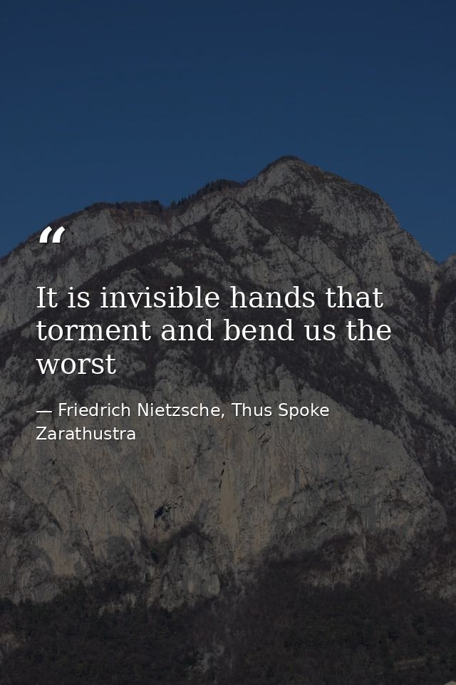 It is invisible hands that torment and bend us the worst — Friedrich Nietzsche, Thus Spoke Zarathustra