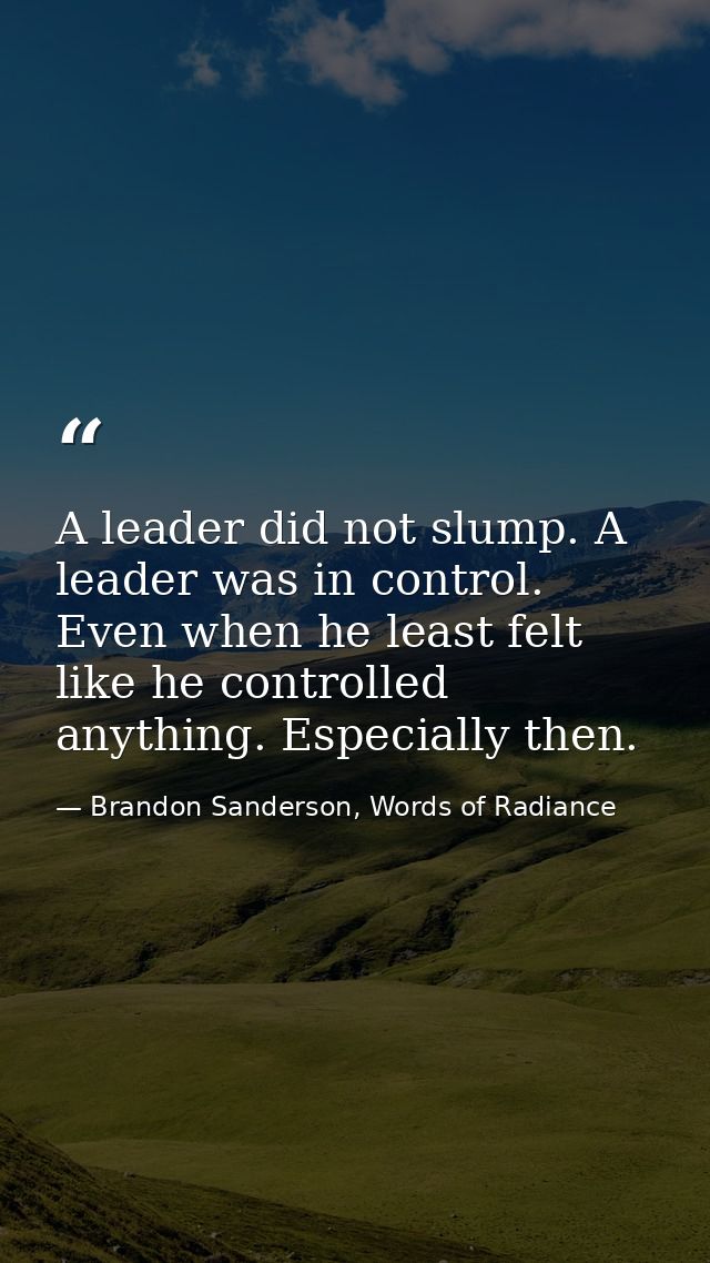A leader did not slump. A leader was in control. Even when he least felt like he controlled anything. Especially then. — Brandon Sanderson, Words of Radiance