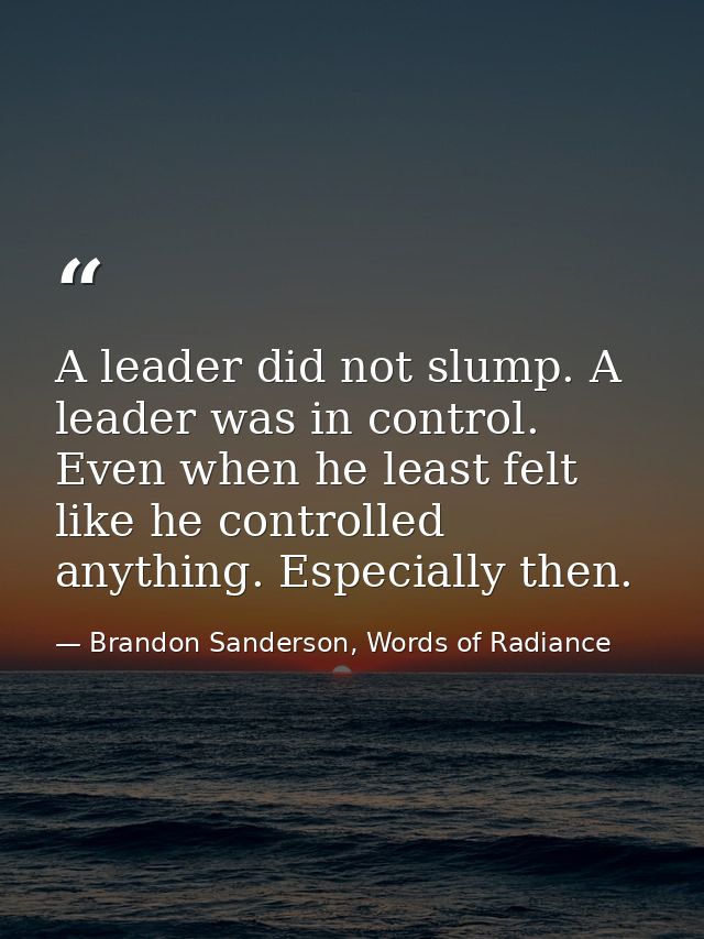 A leader did not slump. A leader was in control. Even when he least felt like he controlled anything. Especially then. — Brandon Sanderson, Words of Radiance