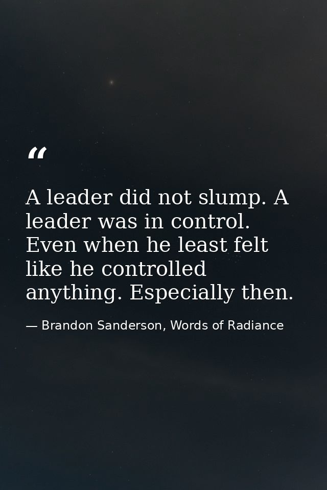 A leader did not slump. A leader was in control. Even when he least felt like he controlled anything. Especially then. — Brandon Sanderson, Words of Radiance