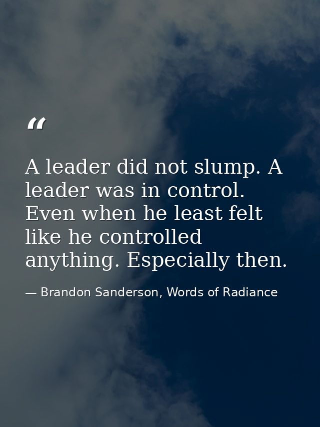 A leader did not slump. A leader was in control. Even when he least felt like he controlled anything. Especially then. — Brandon Sanderson, Words of Radiance