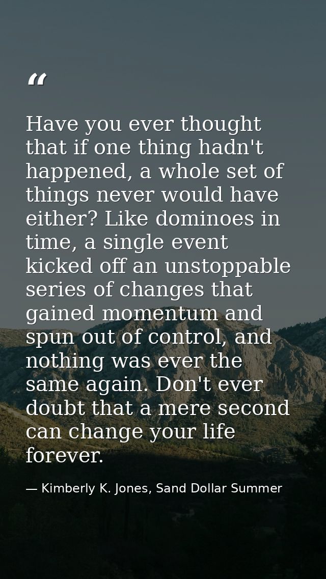 Have you ever thought that if one thing hadn't happened, a whole set of things never would have either? Like dominoes in — Kimberly K. Jones, Sand Dollar Summer