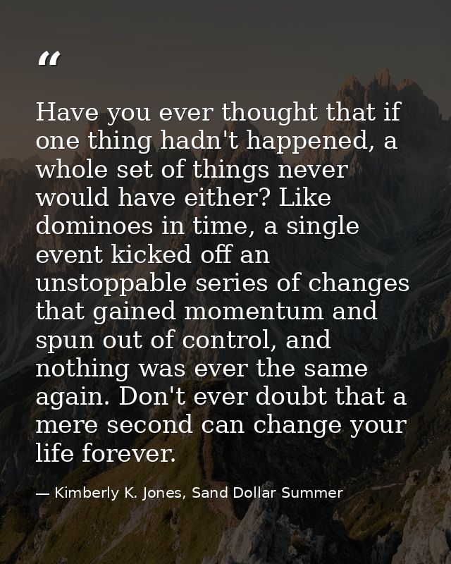 Have you ever thought that if one thing hadn't happened, a whole set of things never would have either? Like dominoes in — Kimberly K. Jones, Sand Dollar Summer
