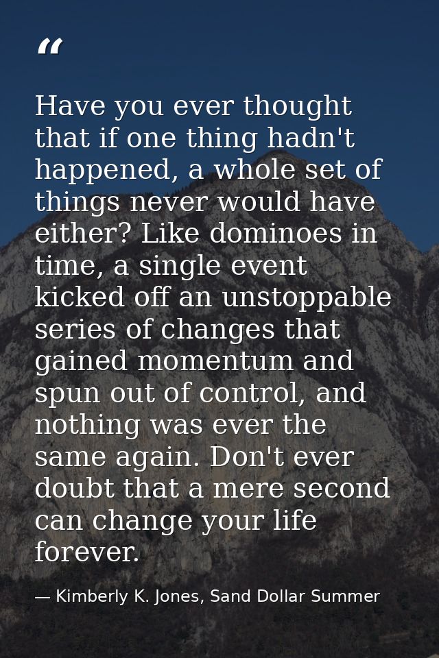 Have you ever thought that if one thing hadn't happened, a whole set of things never would have either? Like dominoes in — Kimberly K. Jones, Sand Dollar Summer