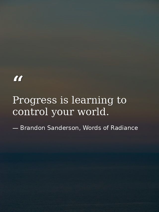 Progress is learning to control your world. — Brandon Sanderson, Words of Radiance