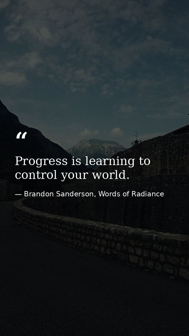 Progress is learning to control your world. — Brandon Sanderson, Words of Radiance