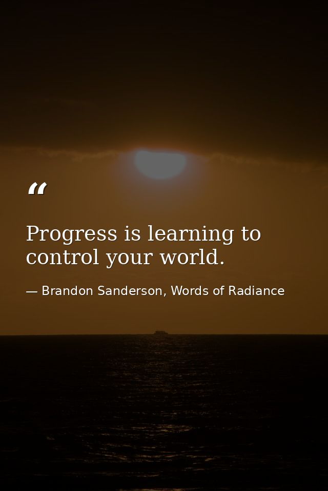 Progress is learning to control your world. — Brandon Sanderson, Words of Radiance