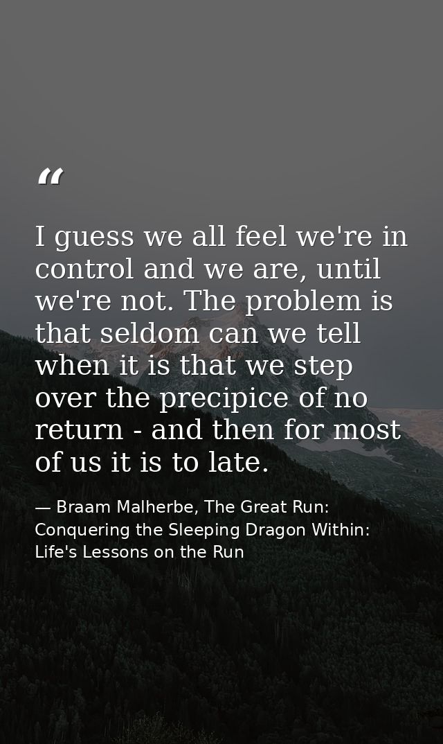 I guess we all feel we're in control and we are, until we're not. The problem is that seldom can we tell when it is that — Braam Malherbe, The Great Run: Conquering the Sleeping Dragon Within: Life's Lessons on the Run
