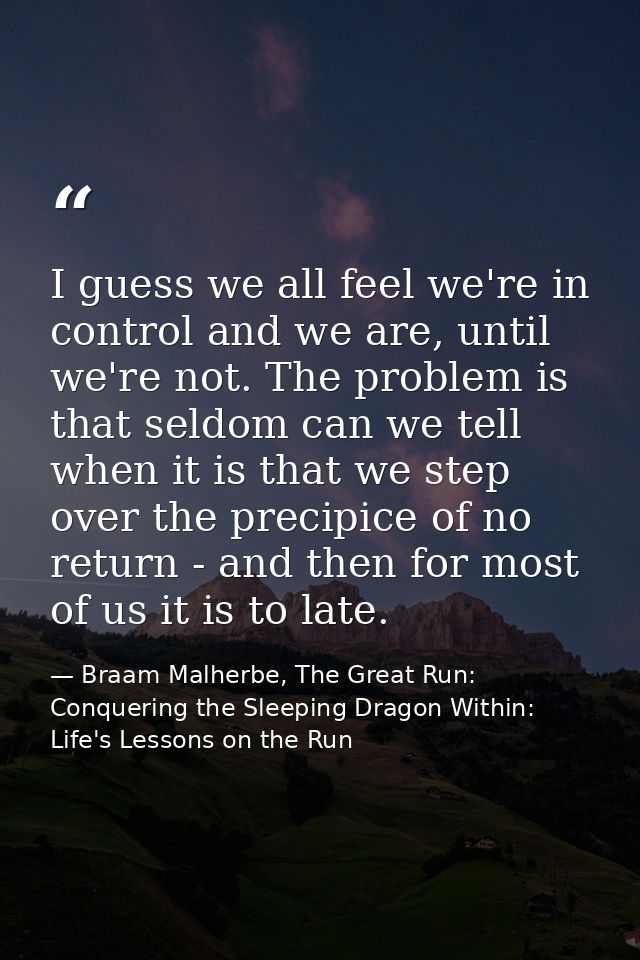 I guess we all feel we're in control and we are, until we're not. The problem is that seldom can we tell when it is that — Braam Malherbe, The Great Run: Conquering the Sleeping Dragon Within: Life's Lessons on the Run