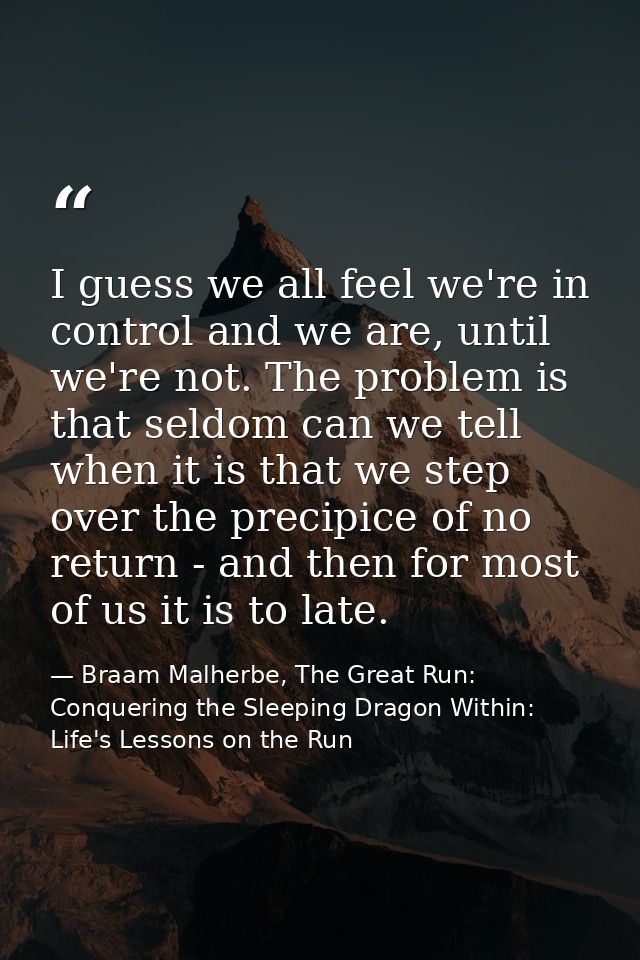 I guess we all feel we're in control and we are, until we're not. The problem is that seldom can we tell when it is that — Braam Malherbe, The Great Run: Conquering the Sleeping Dragon Within: Life's Lessons on the Run
