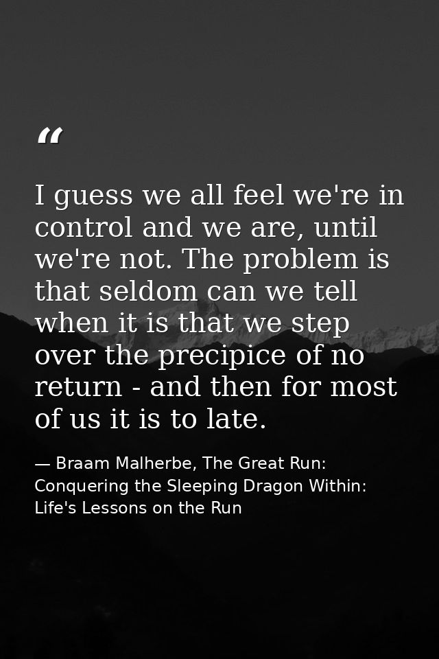 I guess we all feel we're in control and we are, until we're not. The problem is that seldom can we tell when it is that — Braam Malherbe, The Great Run: Conquering the Sleeping Dragon Within: Life's Lessons on the Run