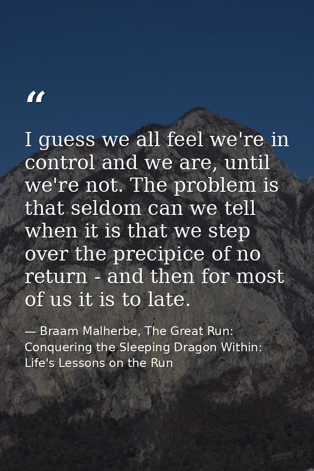 I guess we all feel we're in control and we are, until we're not. The problem is that seldom can we tell when it is that — Braam Malherbe, The Great Run: Conquering the Sleeping Dragon Within: Life's Lessons on the Run