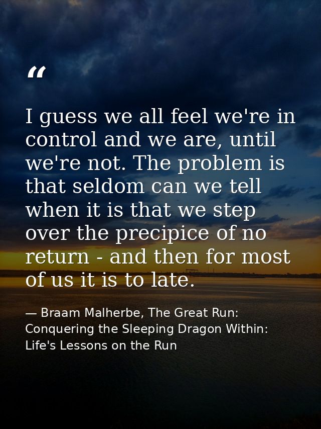 I guess we all feel we're in control and we are, until we're not. The problem is that seldom can we tell when it is that — Braam Malherbe, The Great Run: Conquering the Sleeping Dragon Within: Life's Lessons on the Run