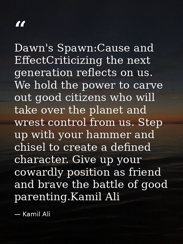 Dawn's Spawn:Cause and EffectCriticizing the next generation reflects on us. We hold the power to carve out good citizen — Kamil Ali