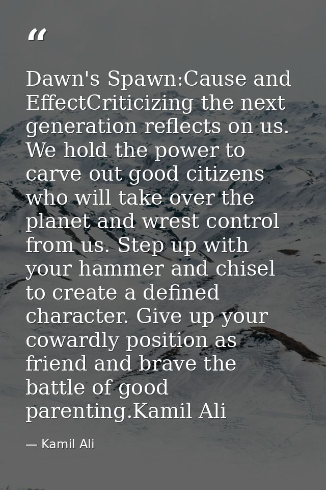 Dawn's Spawn:Cause and EffectCriticizing the next generation reflects on us. We hold the power to carve out good citizen — Kamil Ali