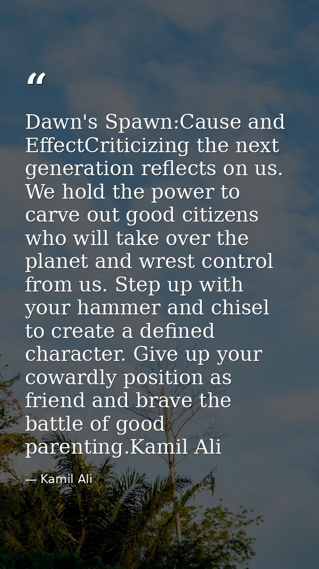 Dawn's Spawn:Cause and EffectCriticizing the next generation reflects on us. We hold the power to carve out good citizen — Kamil Ali