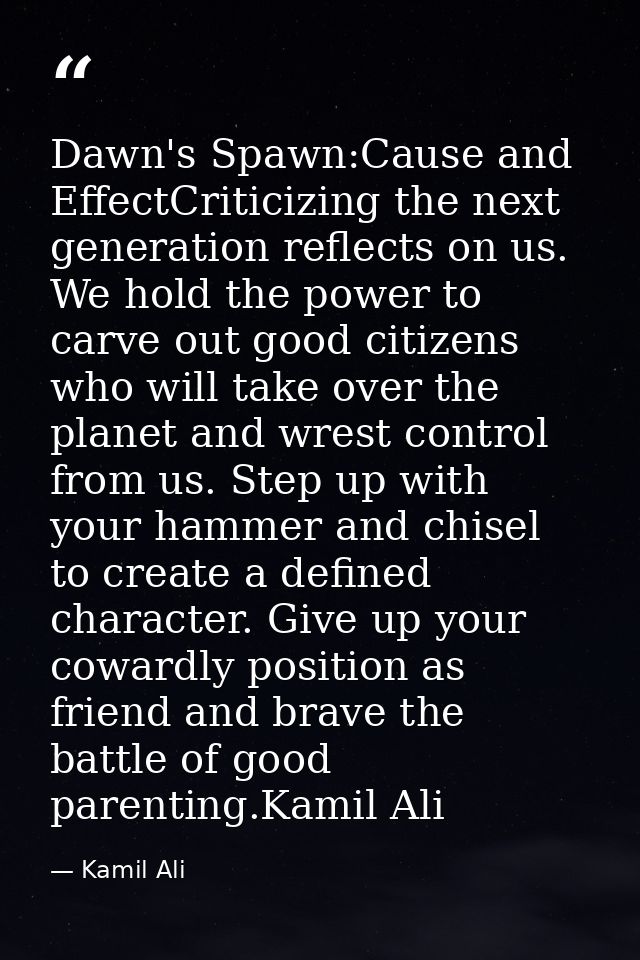 Dawn's Spawn:Cause and EffectCriticizing the next generation reflects on us. We hold the power to carve out good citizen — Kamil Ali