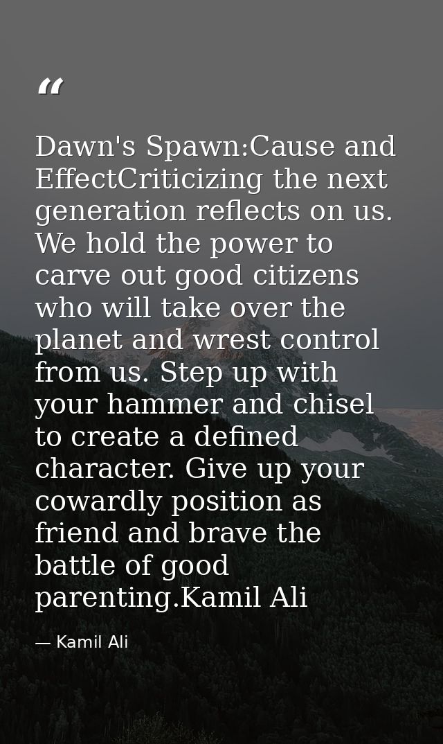 Dawn's Spawn:Cause and EffectCriticizing the next generation reflects on us. We hold the power to carve out good citizen — Kamil Ali