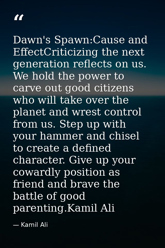 Dawn's Spawn:Cause and EffectCriticizing the next generation reflects on us. We hold the power to carve out good citizen — Kamil Ali