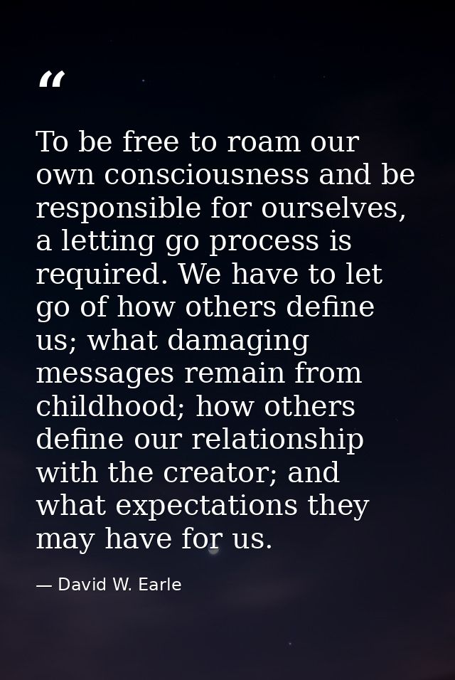 To be free to roam our own consciousness and be responsible for ourselves, a letting go process is required. We have to  — David W. Earle