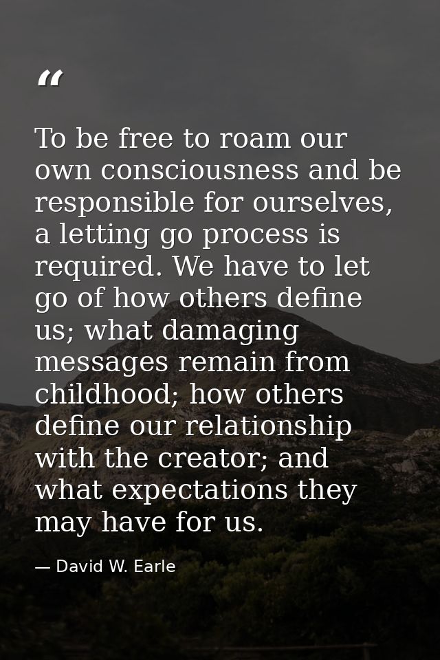 To be free to roam our own consciousness and be responsible for ourselves, a letting go process is required. We have to  — David W. Earle