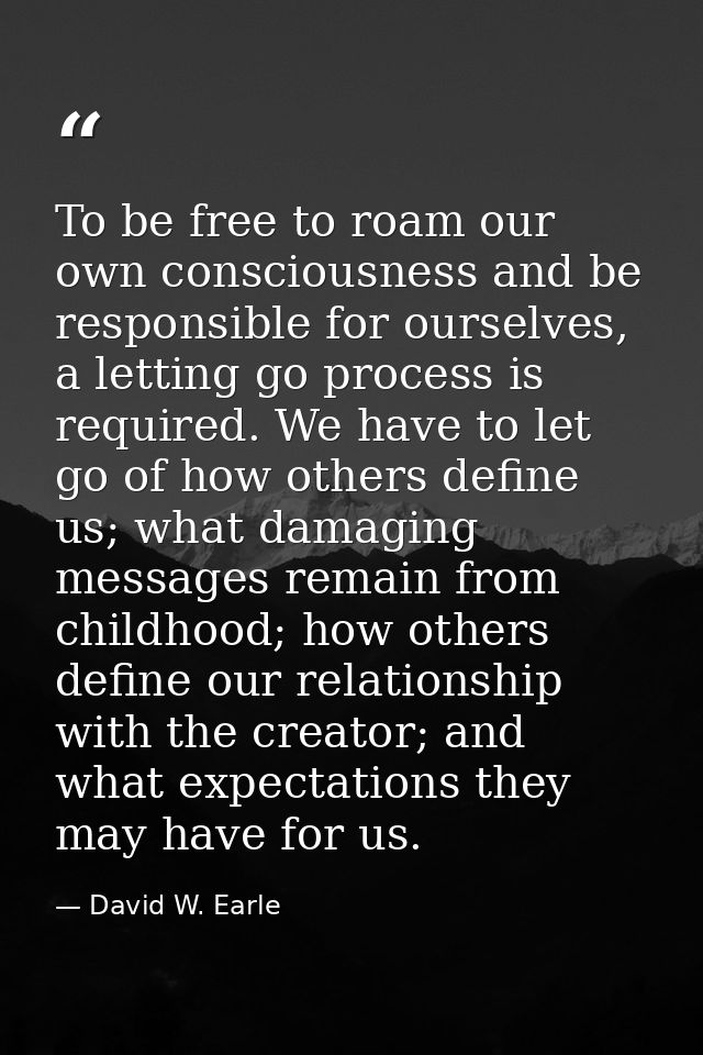 To be free to roam our own consciousness and be responsible for ourselves, a letting go process is required. We have to  — David W. Earle