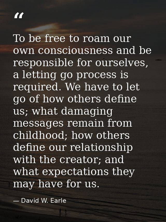To be free to roam our own consciousness and be responsible for ourselves, a letting go process is required. We have to  — David W. Earle