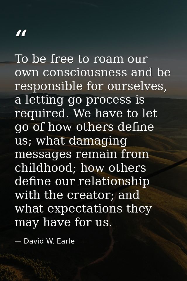 To be free to roam our own consciousness and be responsible for ourselves, a letting go process is required. We have to  — David W. Earle