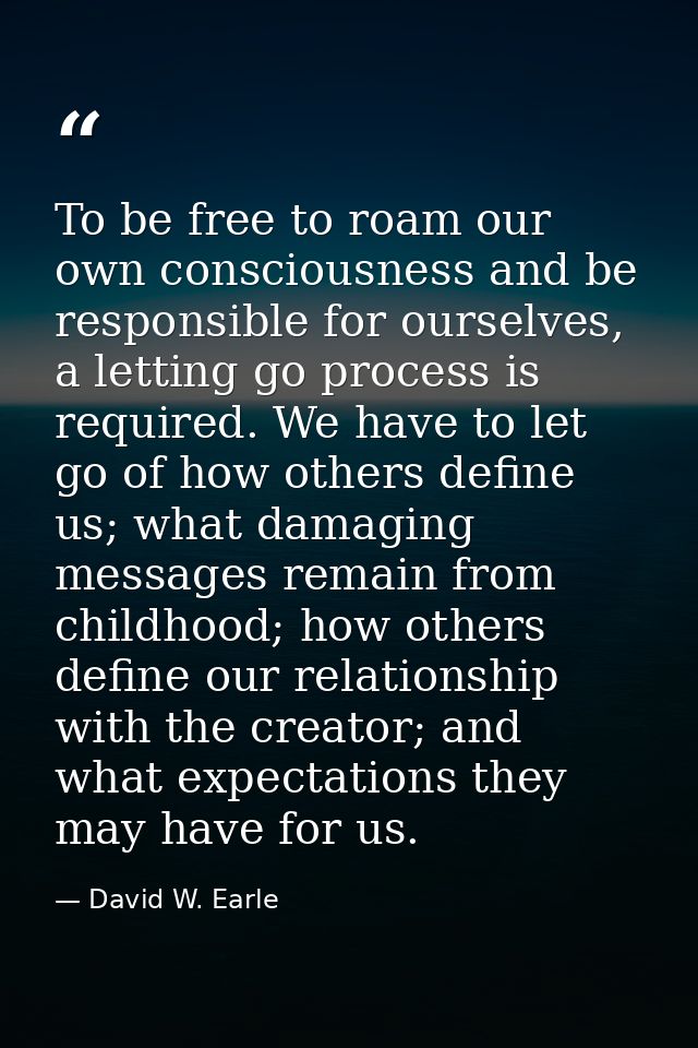 To be free to roam our own consciousness and be responsible for ourselves, a letting go process is required. We have to  — David W. Earle