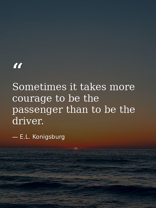 Sometimes it takes more courage to be the passenger than to be the driver. — E.L. Konigsburg