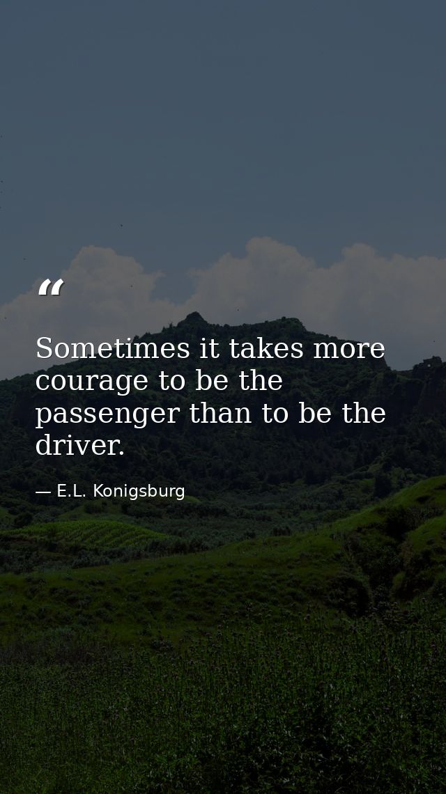 Sometimes it takes more courage to be the passenger than to be the driver. — E.L. Konigsburg