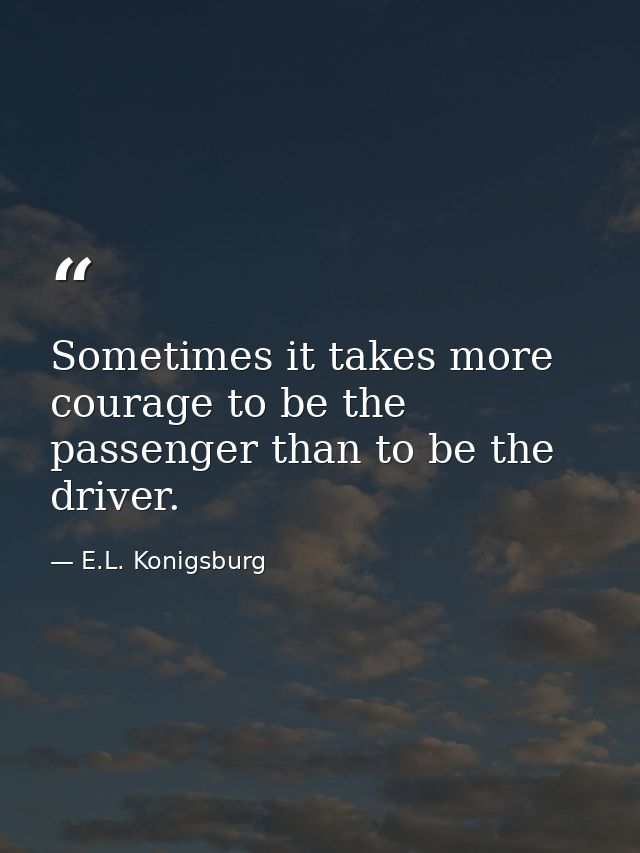 Sometimes it takes more courage to be the passenger than to be the driver. — E.L. Konigsburg