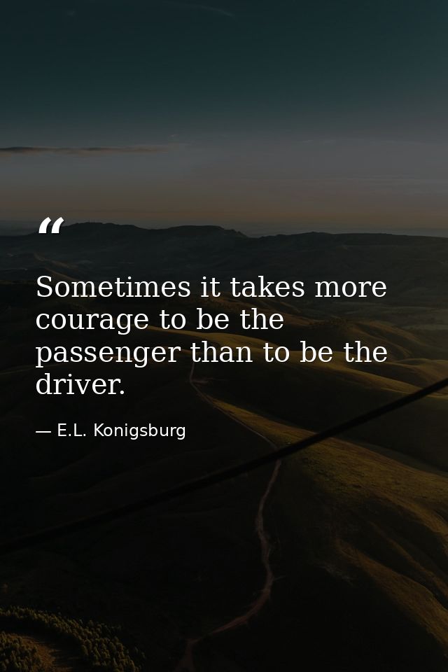 Sometimes it takes more courage to be the passenger than to be the driver. — E.L. Konigsburg