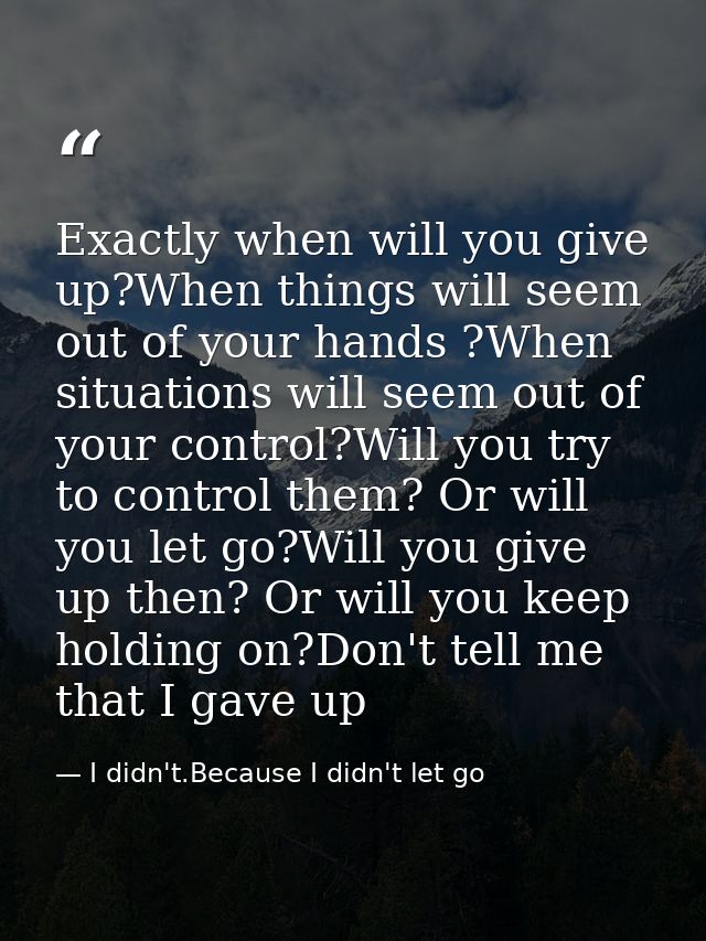 Exactly when will you give up?When things will seem out of your hands ?When situations will seem out of your control?Wil — I didn't.Because I didn't let go
