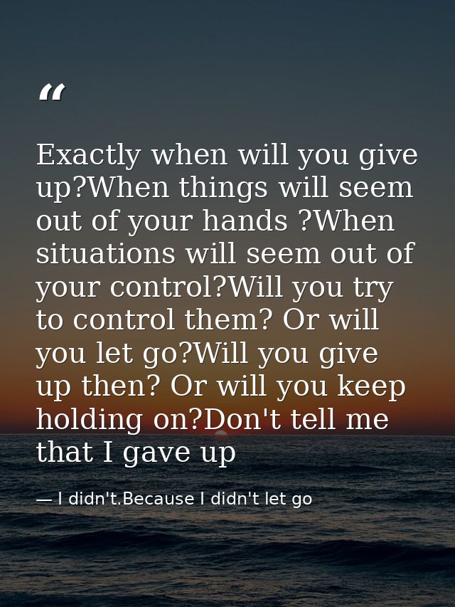 Exactly when will you give up?When things will seem out of your hands ?When situations will seem out of your control?Wil — I didn't.Because I didn't let go